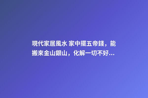 現代家居風水 家中擺五帝錢，能搬來金山銀山，化解一切不好的煞